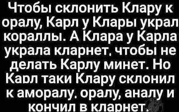 Чтобы склонить Клару к оралу Карл у Клары украл кораллы А Клара у Карла украла кларнет чтобы не делать Карлу минет Но Карл таки Клару склонил к аморалу оралу аналу и кончил в кларнет