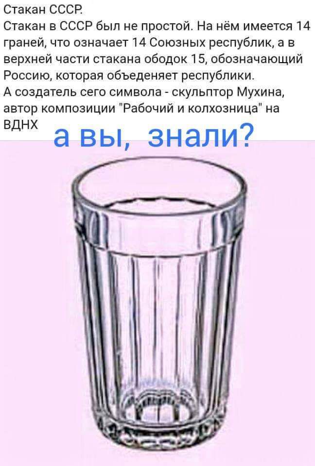Стакан СССР Стакан в СССР Был не простой На нём имеется 14 граней что означает 14 Союзных республик а в верхней части стакана ободок 15 обозначающий Россию которая объедеияет республики А создатель сего символа скульптор Мухина автор композиции Рабочий и копхозницв на а вы знали