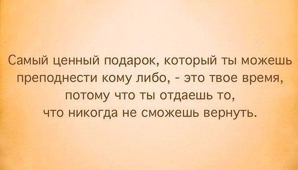 Самый ценный подарок который ты можешь преподнести кому либо это твое время потому что ты отдаешь то что никогда не сможешь вернуть