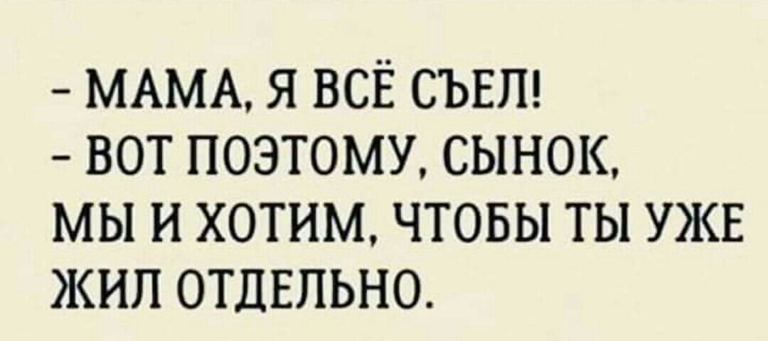МАМА Я ВСЁ СЪЕП ВОТ ПОЭТОМУ СЫНОК МЫ и ХОТИМ ЧТОБЫ ТЫ УЖЕ ЖИЛ ОТДЕЛЬНО