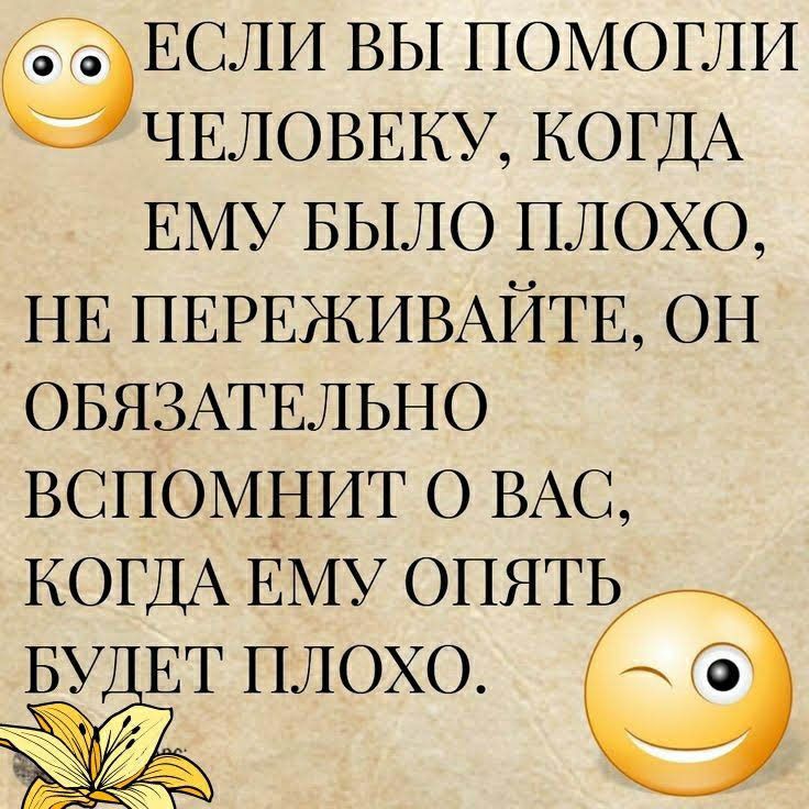 ЕСЛИ ВЫ ПОМОГЛИ ЧЕЛОВЕКУ КОГДА ЕМУ БЫЛО ПЛОХО НЕ ПЕРЕЖИВАЙТЕ ОН ОБЯЗАТЕЛЬНО ВСПОМНИТ О ВАС КОГДА ЕМУ ОПЯТЬ БУ ЕТ ПЛОХО