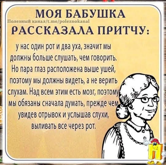 ОЯ БАБУШКА РАССКАЗААА ПРИТЧУ у нас один рот и два уха значитмы должны больше лушать чем говорить Но пара глаз расположена выше ушей поэтому мы должны видеть а не верить СЛУХЗМ НВД ВСЁМ ЭТИМ ЕСТЬ МОЗГ ПОЗТОМ мы обязаны сначала думать прежде че увидев отрывок и услышав слухи выпивать все через рот