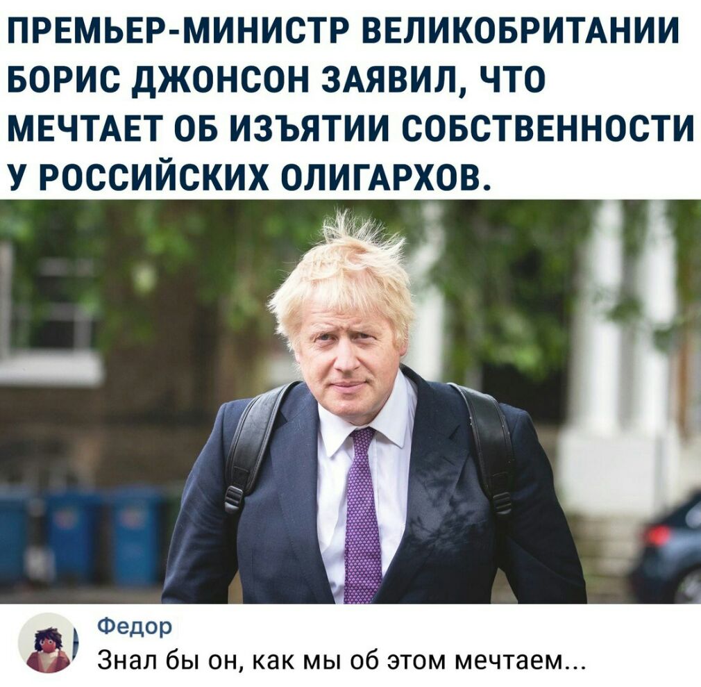ПРЕМЬЕР МИНИСТР ВЕЛИКОБРИТАНИИ БОРИС ДЖОНСОН 3АЯВИЛ ЧТО МЕЧТАЕТ ОБ ИЗЪЯТИИ СОБСТВЕННОСТИ У РОССИЙСКИХ ОЛИГАРХОВ Федор Знал бы он как мы об этом мечтаем