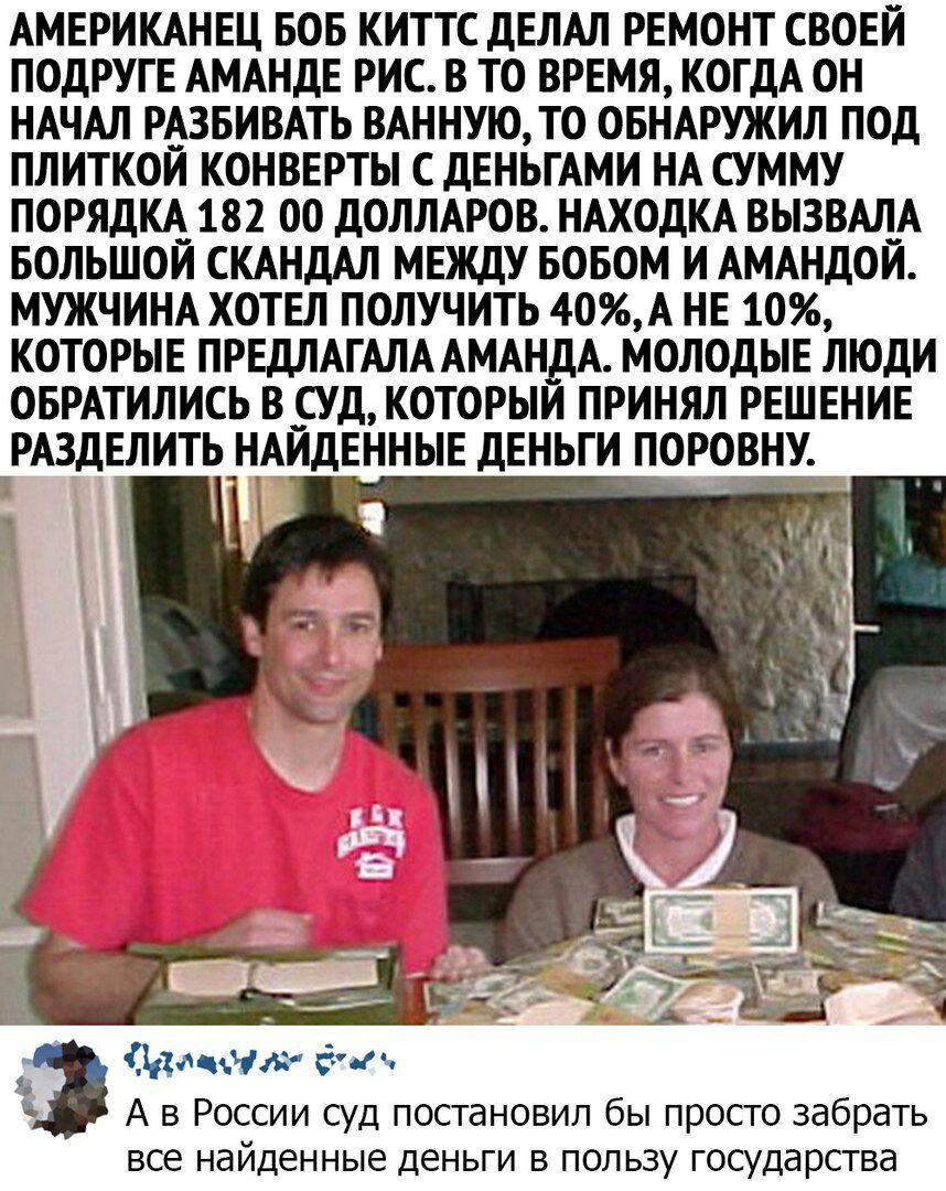 АМЕРИКАНЕЦ БОБ КИТТС ДЕЛАЛ РЕМОНТ СВОЕЙ ПОДРУГЕ АМАНДЕ РИС В ТО ВРЕМЯ КОГДА ОН НАЧАЛ РАЗБИВАТЬ ВАННУЮ ТО ОБНАРУЖИЛ ПОД ПЛИТКОЙ КОНВЕРТЫ С ДЕНЬГАМИ НА СУММУ ПОРЯДКА_ 182 00 ДОЛЛАРОВ НАХОДКА ВЫЗВАЛА БОЛЬШОИ СКАНДАЛ МЕЖДУ БОБОМ И АМАНДОИ МУЖЧИНА ХОТЕЛ ПОЛУЧИТЬ 40А НЕ 10 КОТОРЫЕ ПРЕДЛАГАЛА АМАНДА МОЛОДЫЕ ЛЮДИ ОБРАТИЛИСЬ В СУД КОТОРЫИ ПРИНЯЛ РЕШЕНИЕ _РАЗДЕЛИТЬ_ НАЙДЕННЫЕ ДЕНЬГИ ПОРОВНУ чи нг д А в Росс