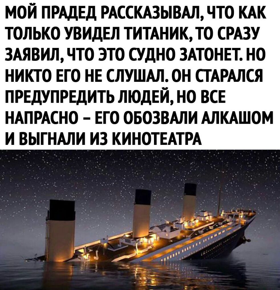 МОЙ ПРАДЕД РАССКАЗЫВАЛ ЧТО КАК ТОЛЬКО УВИДЕЛ ТИТАНИК ТО СРАЗУ 3АЯВИЛ ЧТО ЭТО СУДНО 3АТОНЕТ НО НИКТО ЕГО НЕ СЛУШАЛ ОН СТАРАЛСЯ ПРЕДУПРЕДИТЬ ЛЮДЕЙ НО ВСЕ НАПРАСНО ЕГО ОБОЗВАЛИ АЛКАШОМ И ВЫГНАЛИ ИЗ КИНОТЕАТРА