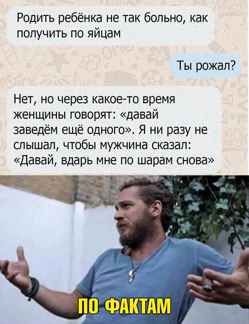 Родить ребёнка не так больно как получить по яйцам Ты рожал Нет но через какоето время женщины говорят давай заведём ещё одного Я ни разу не слышал чтобы мужчина сказал Давай вдарь мне по шарам снова