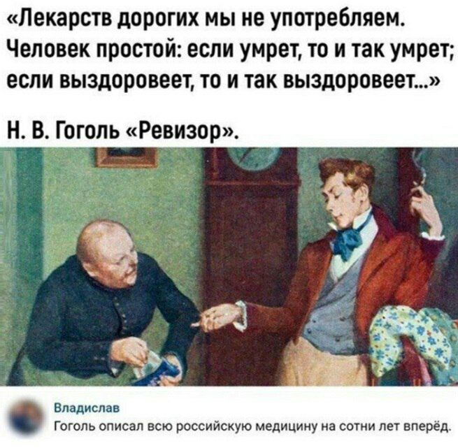 Лекарств дорогих мы не употребляем Человек простой если умрет то и так умрет если выздоровеет то и так выздоровеет Н В Гоголь Ревизор Владислав Гоголь описал всю российскую медицину на сотни лет вперёд