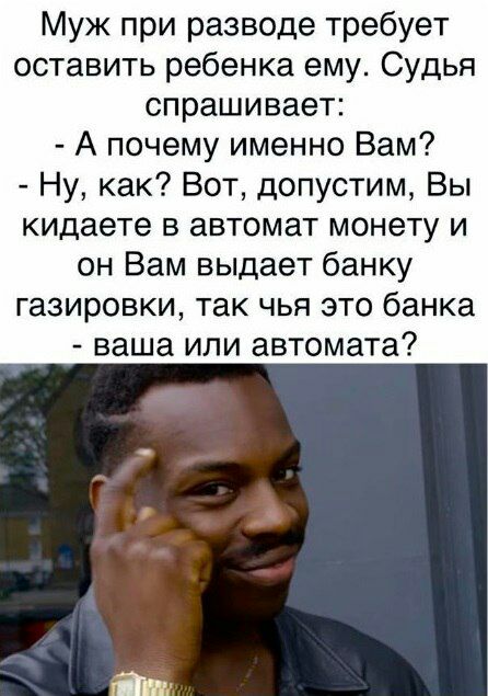 Муж при разводе требует оставить ребенка ему Судья спрашивает А почему именно Вам Ну как Вот допустим Вы кидаете в автомат монету и он Вам выдает банку газировки так чья это банка ваша или автомата