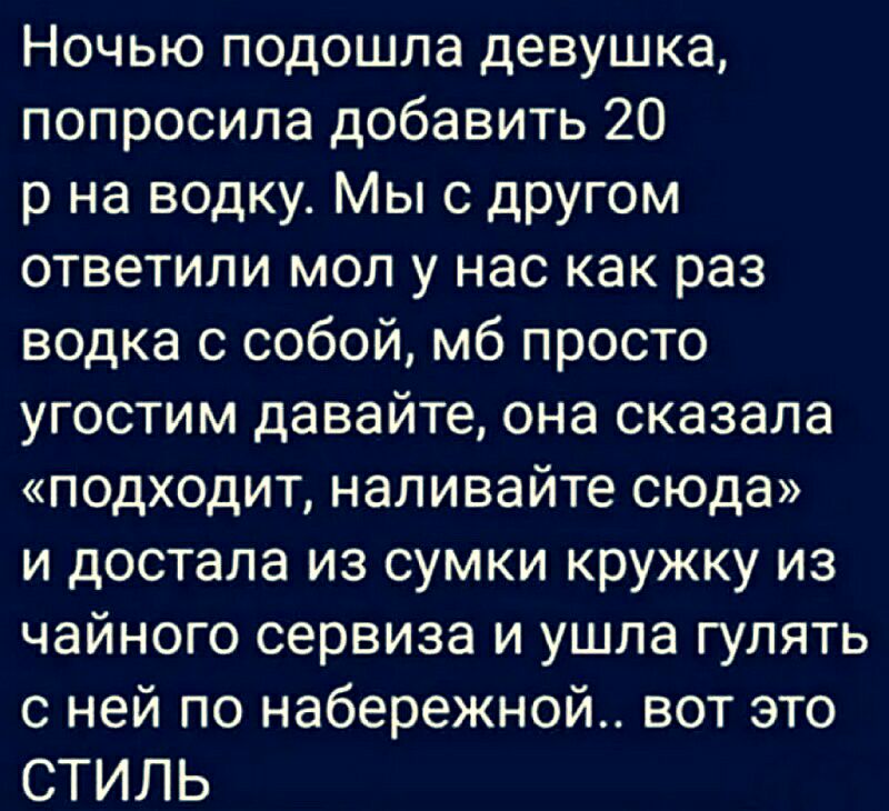 Ночью подошла девушка попросила добавить 20 р на водку Мы с другом ответили мол у нас как раз водка с собой мб просто угостим давайте она сказала подходит наливайте сюда и достала из сумки кружку из чайного сервиза и ушла гулять с ней по набережной вот это СТИЛЬ