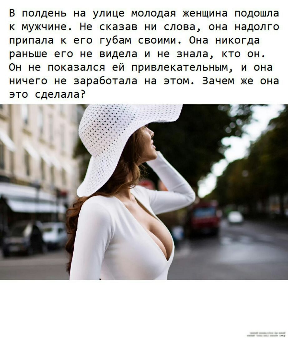 В полдень на улице молодая женщина подошла к мужчине Не сказав ни слова она надолго припала к его губам своими Она никогда раньше его не видела и не знала кто он Он не показался ей привлекательным и она ничего не заработала на этом Зачем же она это сделала 1