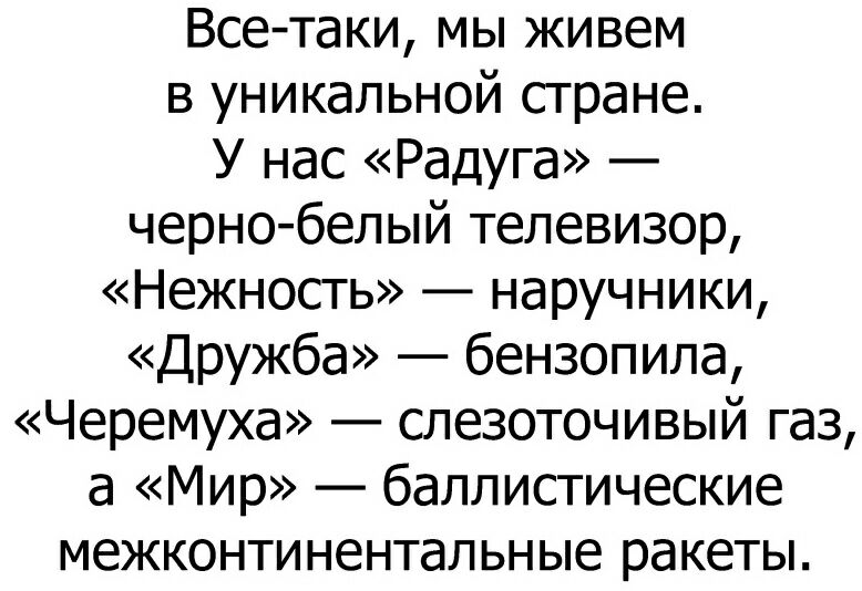 Все таки мы живем в уникальной стране У нас Радуга черно белый телевизор Нежность наручники Дружба бензопила Черемуха слезоточивый газ а Мир баллистические межконтинентальные ракеты