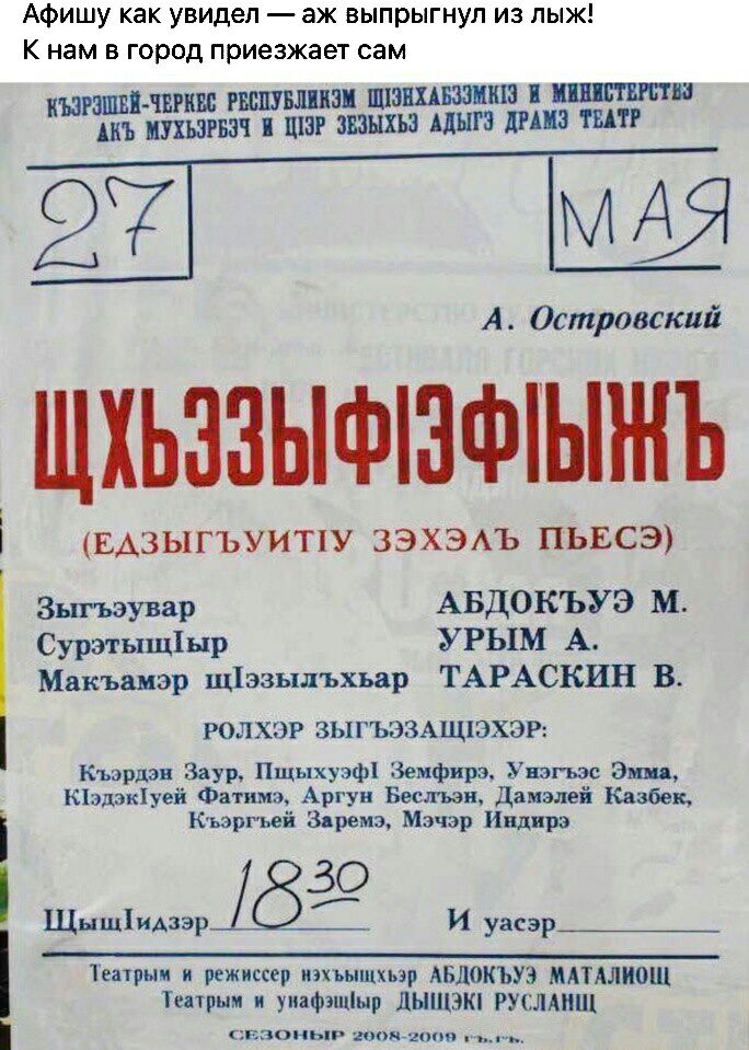 Афишу как увидел аж выпрыгнул из пыж К нам в город приезжает сам ЫЮШ ПШ ЗШБШЦШ Я ШЬ ПУХЬЗРБЗЧ ШЗ ЗШНХЬЗ МШЗ ДПП ШТ 27 А Островский ЩХЬ33ЬФ3ФЬНЪ ЕАЗЫГЪУИТ1У ЗЭХЭАЪ ПЬЕСЭ Зыгьэувар АБДОКЬУЭ М Сурзтьццінр УРЬЕМ А Мвкъшэр щіэзьшъхьар ТАРАСКИН В РОЛХЭР ЗЫГЪЭЗАЩ1ЗХЭР Къэрдэв Заур Пшыхуэф Земфира Унэгьзс Эш Кіэдэкіуей Фатима Аргун Вестн Дамалеі Казбек Кьэргьеі Зяремэ Мзчэр Индира 530 ЩышіиАзэр И уасэр Те