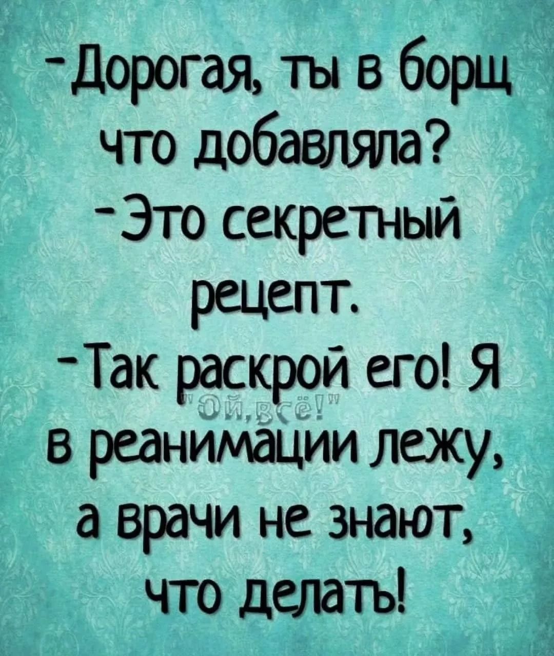 дорогая тъп в борщ что добавлят Это секретный рецепт Так раскрой его Я в реанимщии лежу а врачи не знают что делать