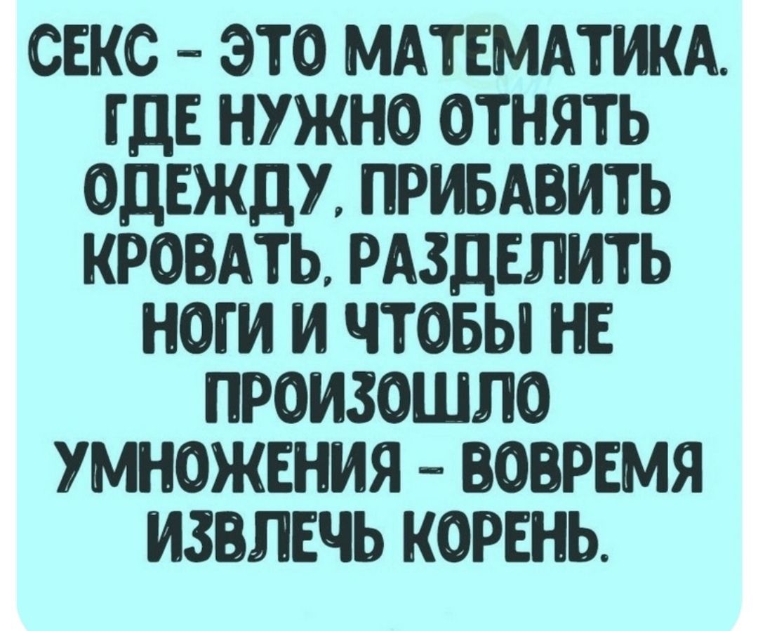 СЕКС ЭТО МАТЕМАТИКА ГДЕ НУЖНО ОТНЯТЬ ОДЕЖДУ ПРИБАВИТЬ КРОВАТЬ РАЗДЕПИТЬ НОГИ И ЧТОБЫ НЕ ПРОИЗОШЛО УМНОЖЕНИЯ ВОВРЕМЯ ИЗВЛЕЧЬ КОРЕНЬ