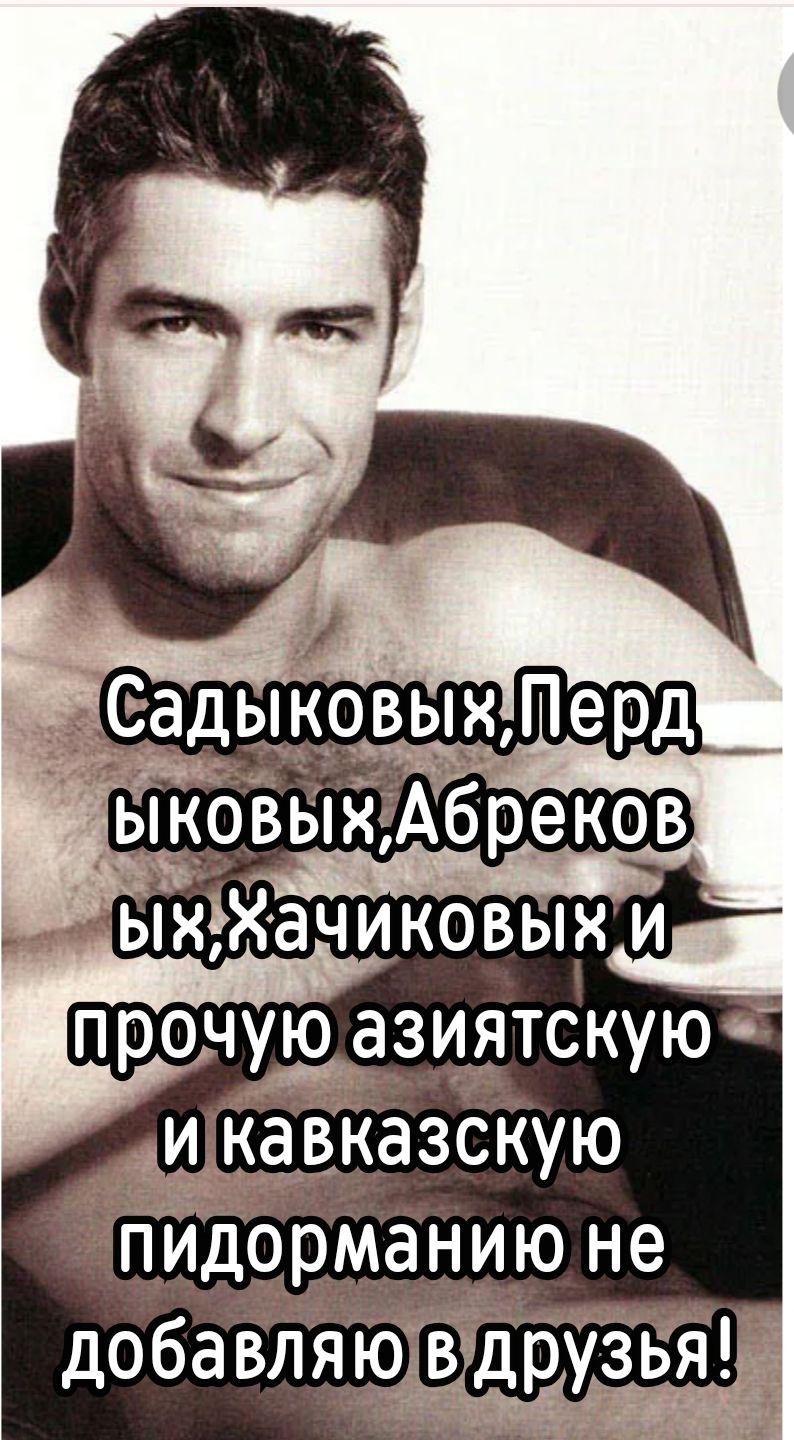 Садыковых, Лердиковых, Абрековых, Хачиковых и прочую азиатскую и кавказскую пидорманию не добавляю в друзья!