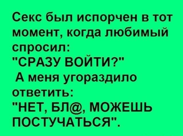 Секс был испорчен в тот момент, когда любимый спросил: «СРАЗУ ВОЙТИ?» А меня уговорило ответить: «НЕТ, БЛ@, МОЖЕШЬ ПОСТУЧАТЬСЯ».