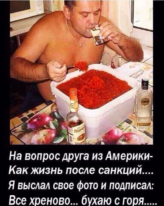 На вопрос друга из Америки- Как жизнь после санкций.... Я выслал свое фото и подписал: Все хреново... бухaю с горя...