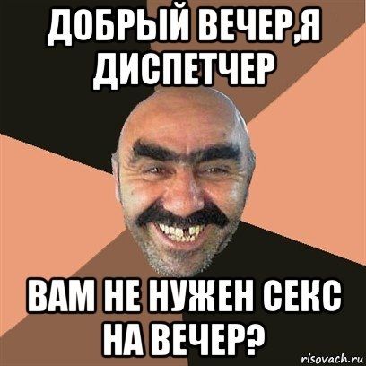ДОБРЫЙ ВЕЧЕР, Я ДИСПЕТЧЕР
ВАМ НЕ НУЖЕН СЕКС НА ВЕЧЕР?