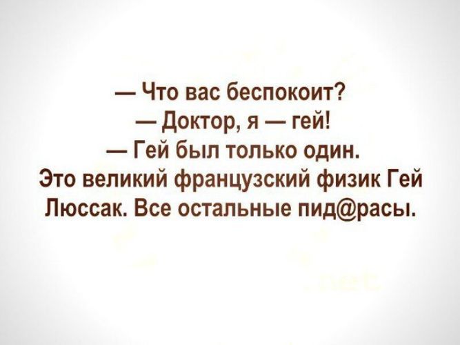 — Что вас беспокоит?\n— Доктор, я — гей!\n— Гей был только один.\nЭто великий французский физик Гей Люссак. Все остальные пид@расы.