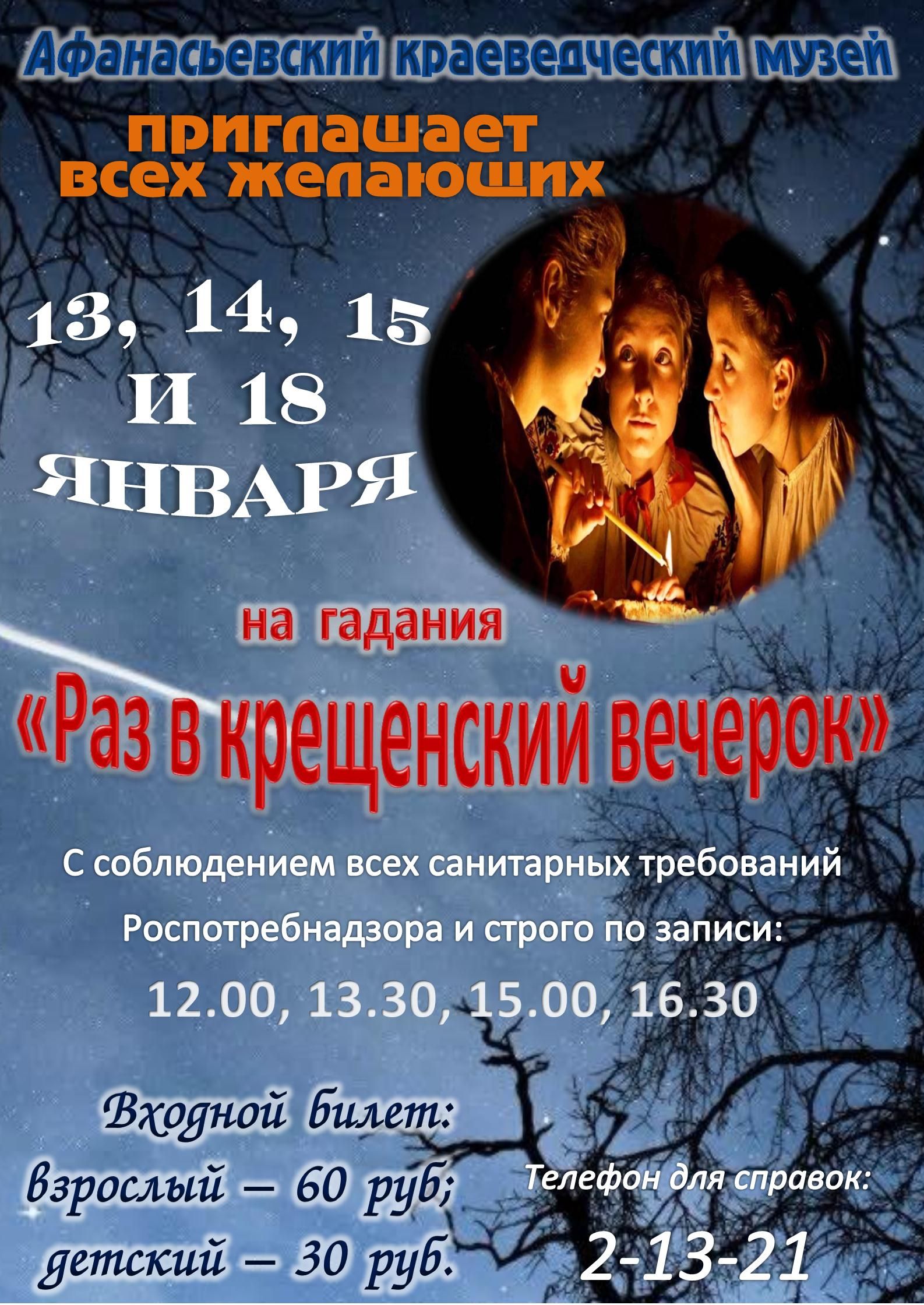 Афанасьевский краеведческий музей приглашает всех желающих 13, 14, 15 и 18 января на гадания «Раз в крещенский вечерок» С соблюдением всех санитарных требований Роспотребнадзора и строго по записи: 12.00, 13.30, 15.00, 16.30 Входной билет: взрослый — 60 руб; детский — 30 руб. Телефон для справок: 2-13-21
