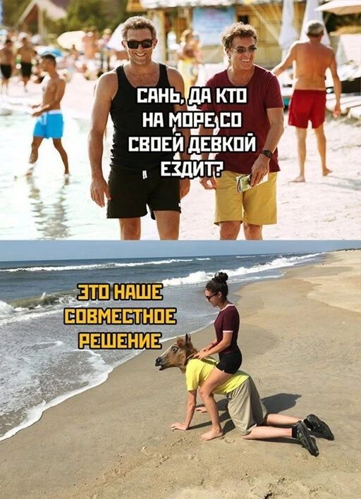 Сань, да кто на море со своей девкой ездит?\nЭто наше совместное решение