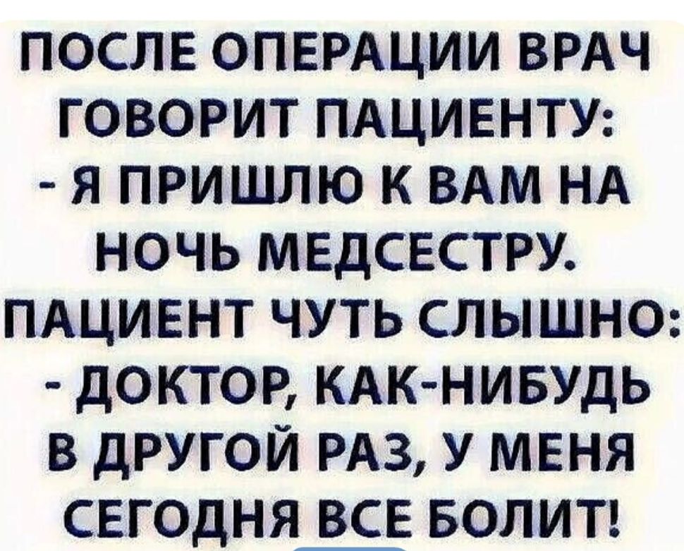 После операции врач говорит пациенту: - Я пришью к вам на ночь медсестру. Пациент чуть слышно: - Доктор, как-нибудь в другой раз, у меня сегодня все болит!