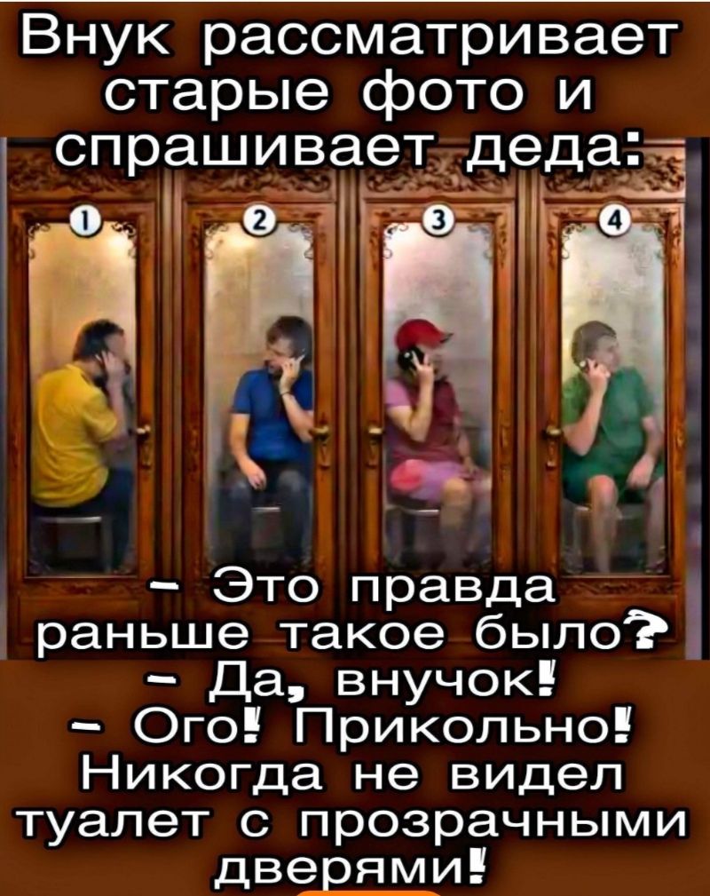 Внук рассматривает старые фото и спрашивает деда: 1 2 3 4 - Это правда раньше такое было? - Да, внук! - Ого! Прикольно! Никогда не видел туалет с прозрачными дверьми!