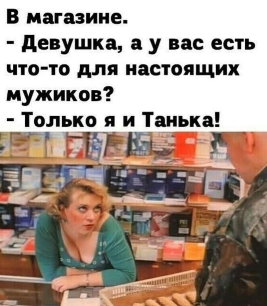 В магазине.
- Девушка, а у вас есть что-то для настоящих мужиков?
- Только я и Танька!