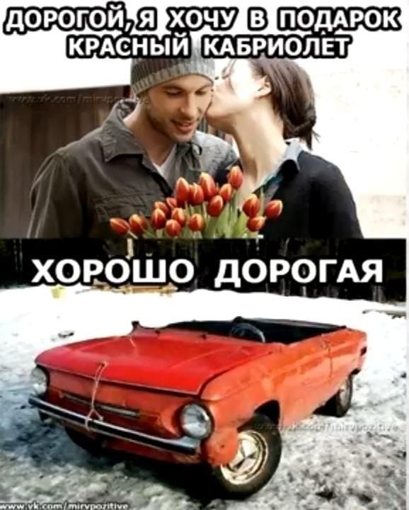 ДОРОГОЙ, Я ХОЧУ В ПОДАРОК КРАСНЫЙ КАБРИОЛЕТ. ХОРОШО ДОРОГАЯ.