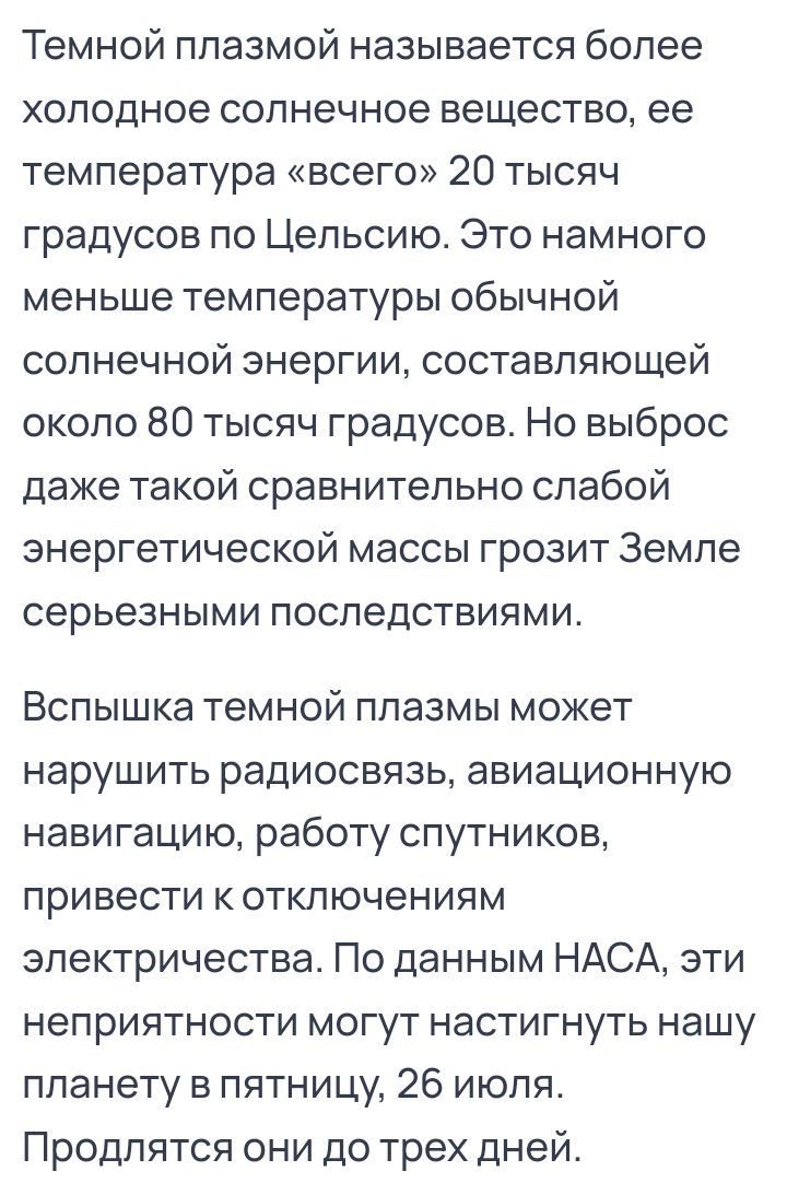 Темной плазмой называется более холодное солнечное вещество ее температура всего 20 тысяч градусов по Цельсию Это намного меньше температуры обычной солнечной энергии составляющей около 80 тысяч градусов Но выброс даже такой сравнительно слабой энергетической массы грозит Земле серьезными последствиями Вспышка темной плазмы может нарушить радиосвязь авиационную навигацию работу спутников привести 