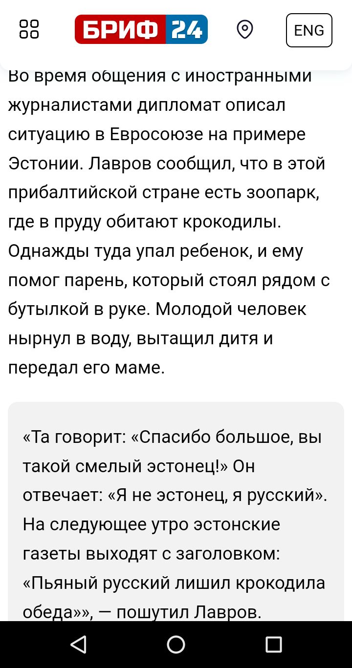 ЕЫ БРИФ 24 О Во время общения с иностранными журналистами дипломат описал ситуацию в Евросоюзе на примере Эстонии Лавров сообщил что в этой прибалтийской стране есть зоопарк где в пруду обитают крокодилы Однажды туда упал ребенок и ему помог парень который стоял рядом с бутылкой в руке Молодой человек нырнул в воду вытащил дитя и передал его маме Т