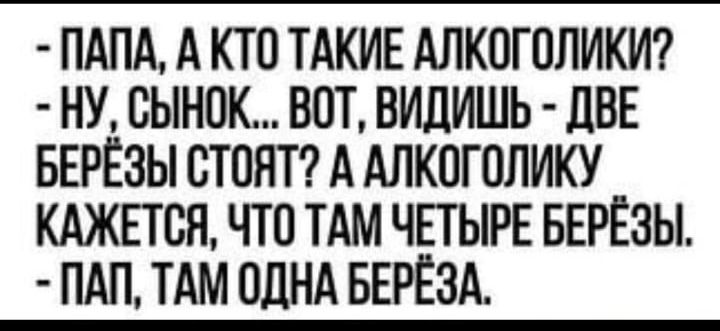 ПАПА А КТО ТАКИЕ АЛКОГОЛИКИ НУ СЫНОК ВОТ ВИДИШЬ ДВЕ БЕРЁЗЫ СТОЯТ А АЛКОГОЛИКУ КАЖЕТСЯ ЧТО ТАМ ЧЕТЫРЕ БЕРЁЗЫ ПАП ТАМ ОДНА БЕРЁЗА