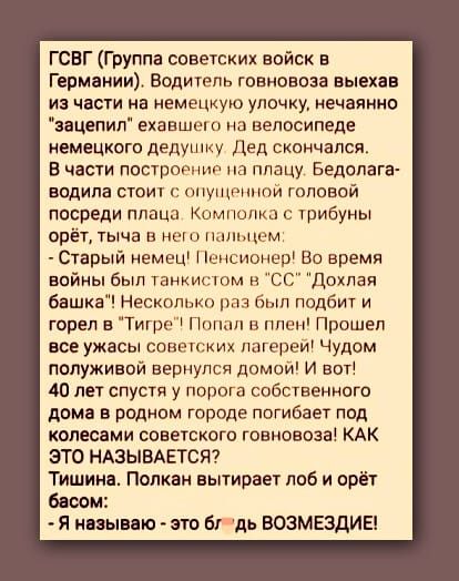 ГСВГ Группа советских войск в Германии Водитель говновоза выехав из части на немецкую улочку нечаянно зацепил ехавшего на велосипеде немецкого дедушку Дед скончался В части построение на плацу Бедолага водила стоит с опущенной головой посреди плаца Комполка с трибуны орёт тыча в него пальцем Старый немец Пенсионер Во время войны был танкистом в СС 