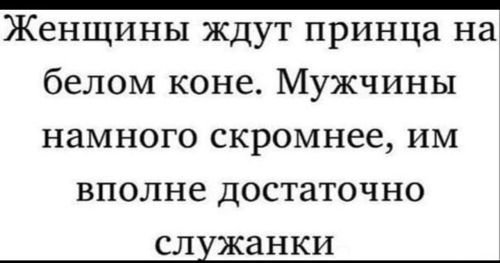 Женщины ждут принца на белом коне Мужчины намного скромнее им вполне достаточно служанки