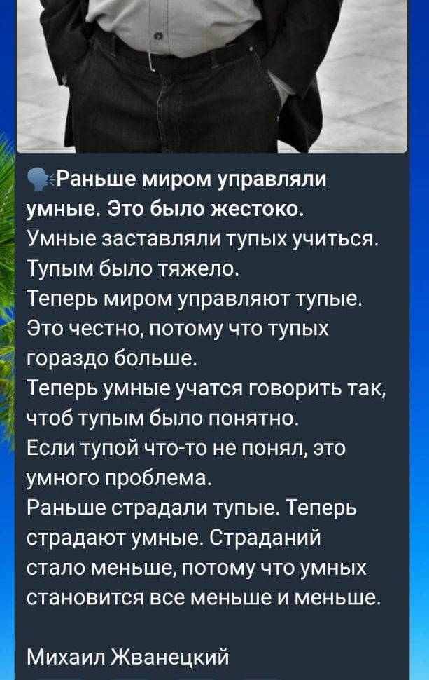 а_ Раньше миром управляли умные Это было жестоко Умные заставляли тупых учиться Тупым было тяжело Теперь миром управляют тупые Это честно потому что тупых гораздо больше Теперь умные учатся говорить так чтоб тупым было понятно Если тупой что то не понял это умного проблема Раньше страдали тупые Теперь страдают умные Страданий стало меньше потому чт