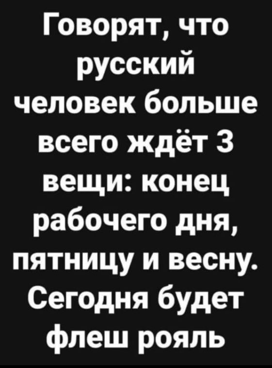 Говорят что русский человек больше всего ждёт 3 вещи конец рабочего дня пятницу и весну Сегодня будет флеш рояль