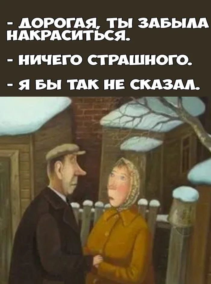 - Дорогая, ты забыла накраситься.
- Ничего страшного.
- Я бы так не сказал.