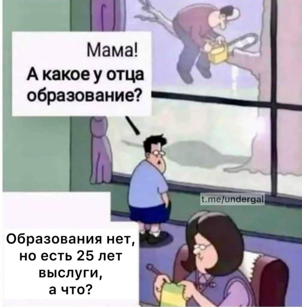 Мама! А какое у отца образование? Образования нет, но есть 25 лет выслуги, а что?