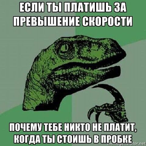 ЕСЛИ ТЫ ПЛАТИШЬ ЗА ПРЕВЫШЕНИЕ СКОРОСТИ
ПОЧЕМУ ТЕБЕ НИКТО НЕ ПЛАТИТ, КОГДА ТЫ СТОИШЬ В ПРОБКЕ