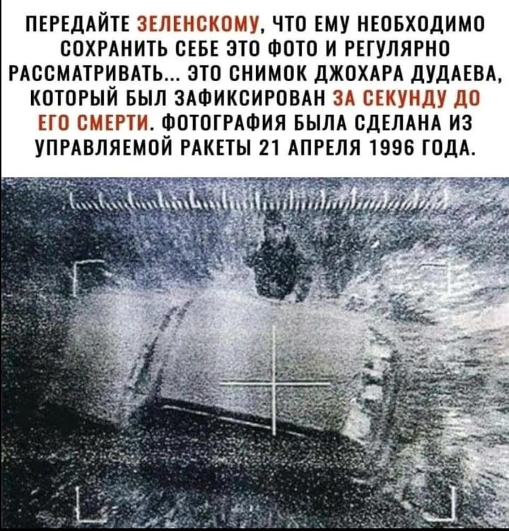 ПЕРЕДАЙТЕ ЗЕЛЕНСКОМУ, ЧТО ЕМУ НЕОБХОДИМО СОХРАНИТЬ СЕБЕ ЭТО ФОТО И РЕГУЛЯРНО РАССМАТРИВАТЬ... ЭТО СНИМОК ДЖОХАРА ДУДАЕВА, КОТОРЫЙ БЫЛ ЗАФИКСИРОВАН ЗА СЕКУНДУ ДО ЕГО СМЕРТИ. ФОТОГРАФИЯ БЫЛА СДЕЛАНА ИЗ УПРАВЛЯЕМОЙ РАКЕТЫ 21 АПРЕЛЯ 1996 ГОДА.