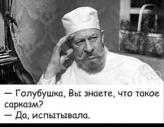 — Голубушка, Вы знаете, что такое сарказм?  — Да, испытывала.