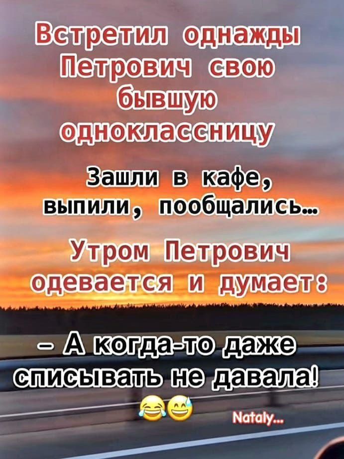 Встретил однажды Петрович свою бывшую одноклассницу
Зашли в кафе, выпили, пообщались...
Утром Петрович одевается и думает:
– А когда-то даже списывать не давала!
Nataly...