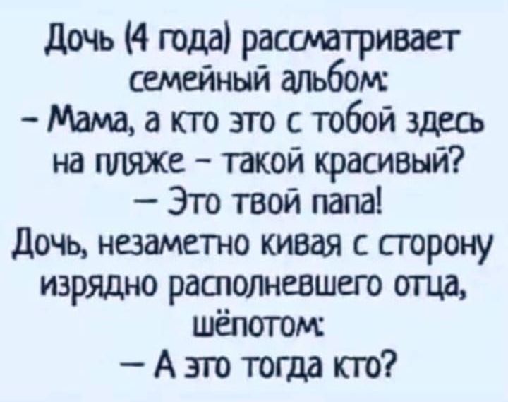 Дочь (4 года) рассматривает семейный альбом: - Мама, а кто это с тобой здесь на пляже - такой красивый? - Это твой папа! Дочь, незаметно кивая с сторону изрядно располневшего отца, шёпотом: - А это тогда кто?