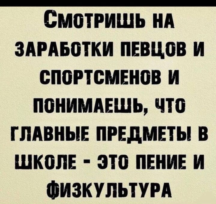 Смотришь на заработки певцов и спортсменов и понимаешь, что главные предметы в школе - это пение и физкультура