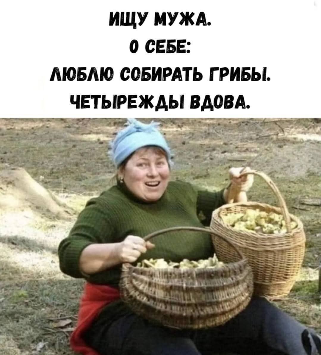 ИЩУ МУЖА.
О СЕБЕ:
ЛЮБЛЮ СОБИРАТЬ ГРИБЫ.
ЧЕТЫРЕЖДЫ ВДОВА.