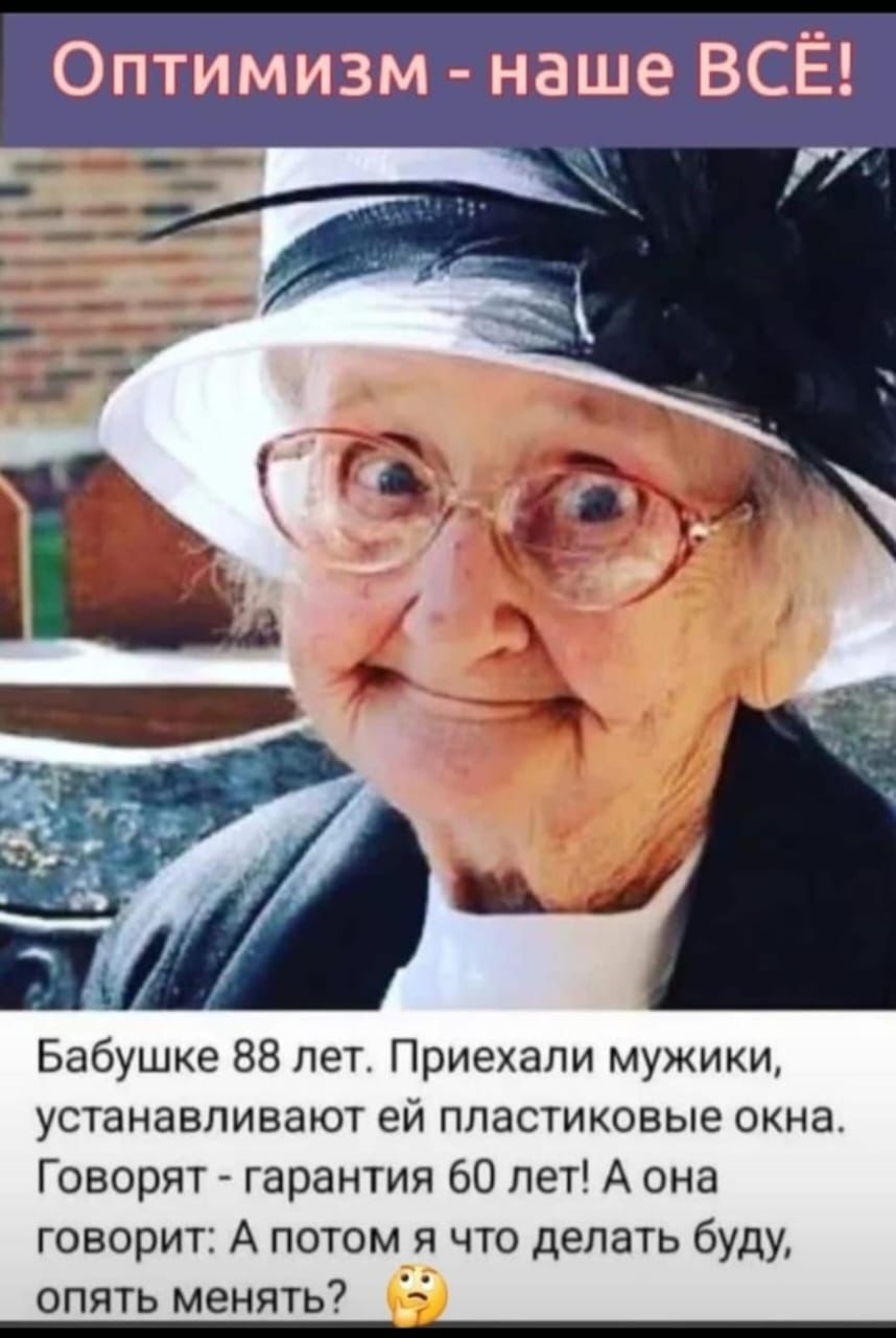 Оптимизм - наше ВСЁ!

Бабушке 88 лет. Приехали мужики, устанавливают ей пластиковые окна. Говорят - гарантия 60 лет! А она говорит: А потом я что делать буду, опять менять?
