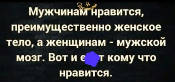 Мужчинам нравится, преимущественно женское тело, а женщинам — мужской мозг. Вот и всё: кому что нравится.