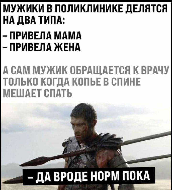 МУЖИКИ В ПОЛИКЛИНИКЕ ДЕЛЯТСЯ НА ДВА ТИПА:
- ПРИВЕЛА МАМА
- ПРИВЕЛА ЖЕНА
А САМ МУЖИК ОБРАЩАЕТСЯ К ВРАЧУ ТОЛЬКО КОГДА КОПЬЁ В СПИНЕ МЕШАЕТ СПАТЬ
- ДА ВРОДЕ НОРМ ПОКА