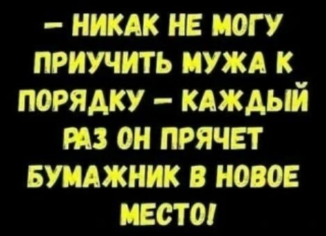 - НИКАК НЕ МОГУ ПРИУЧИТЬ МУЖА К ПОРЯДКУ - КАЖДЫЙ РАЗ ОН ПРЯЧЕТ БУМАЖНИК В НОВОЕ МЕСТО!