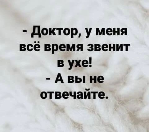 - Доктор, у меня всё время звенит в ухе! - А вы не отвечайте.